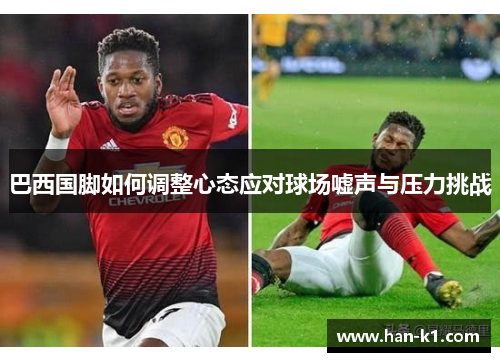 巴西国脚如何调整心态应对球场嘘声与压力挑战