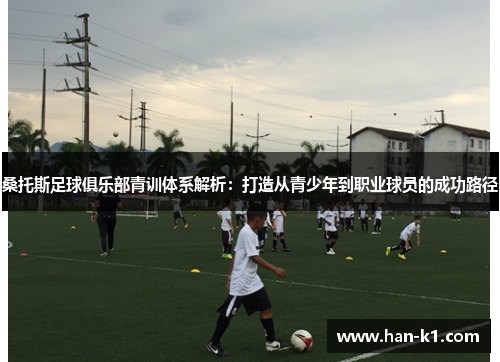 桑托斯足球俱乐部青训体系解析：打造从青少年到职业球员的成功路径
