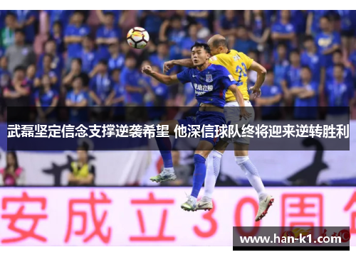 武磊坚定信念支撑逆袭希望 他深信球队终将迎来逆转胜利