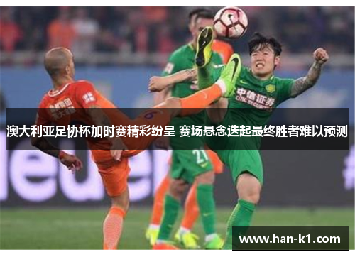 澳大利亚足协杯加时赛精彩纷呈 赛场悬念迭起最终胜者难以预测