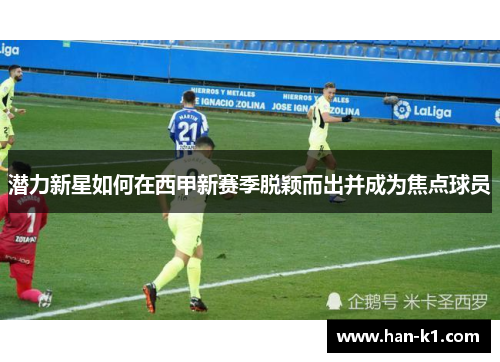 潜力新星如何在西甲新赛季脱颖而出并成为焦点球员
