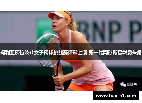 玛利亚莎拉波娃女子网球挑战赛精彩上演 新一代网球新星崭露头角