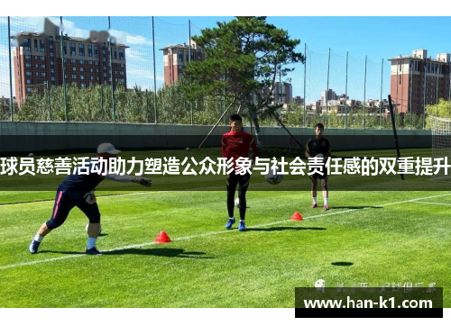球员慈善活动助力塑造公众形象与社会责任感的双重提升