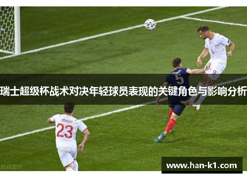 瑞士超级杯战术对决年轻球员表现的关键角色与影响分析