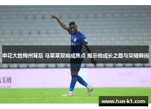 申花大胜梅州背后 马莱莱双响成焦点 揭示他成长之路与突破瞬间
