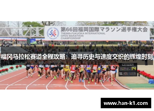 福冈马拉松赛道全程攻略：追寻历史与速度交织的辉煌时刻
