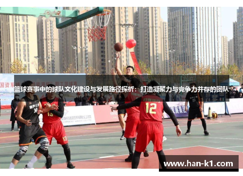 篮球赛事中的球队文化建设与发展路径探析：打造凝聚力与竞争力并存的团队