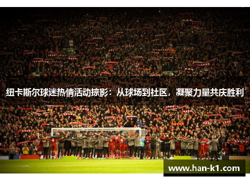 纽卡斯尔球迷热情活动掠影：从球场到社区，凝聚力量共庆胜利