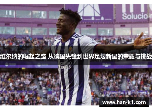 维尔纳的崛起之路 从德国先锋到世界足坛新星的荣耀与挑战