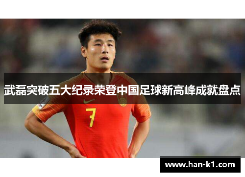 武磊突破五大纪录荣登中国足球新高峰成就盘点