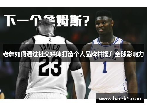 老詹如何通过社交媒体打造个人品牌并提升全球影响力