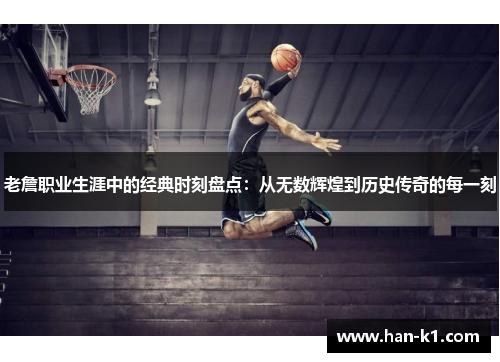 老詹职业生涯中的经典时刻盘点：从无数辉煌到历史传奇的每一刻