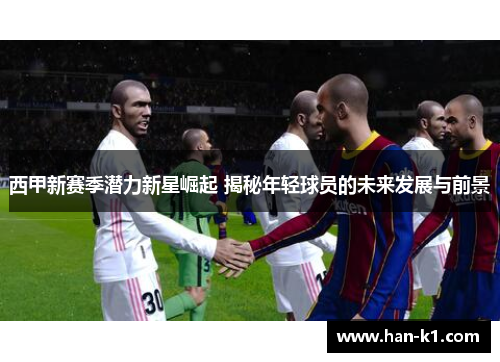 西甲新赛季潜力新星崛起 揭秘年轻球员的未来发展与前景