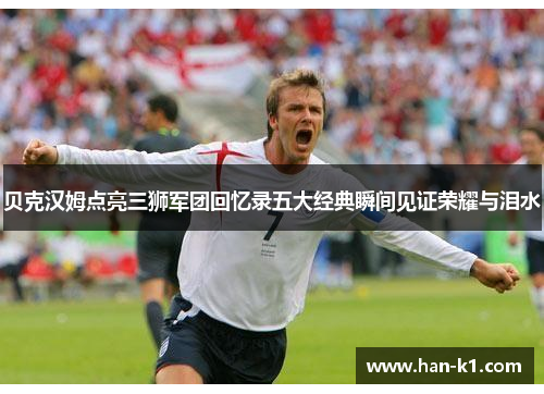 贝克汉姆点亮三狮军团回忆录五大经典瞬间见证荣耀与泪水