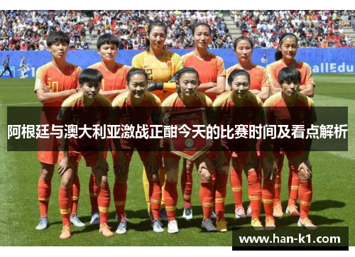 阿根廷与澳大利亚激战正酣今天的比赛时间及看点解析