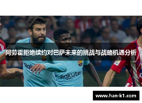 阿劳霍拒绝续约对巴萨未来的挑战与战略机遇分析