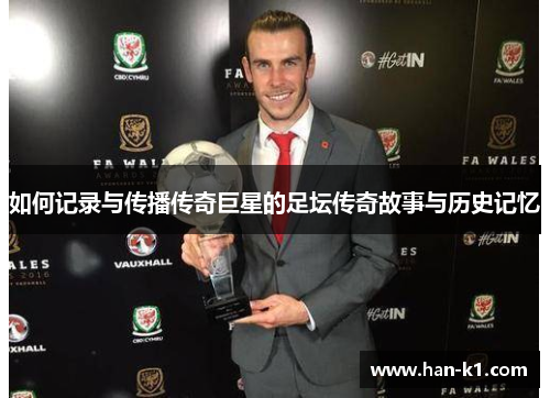 如何记录与传播传奇巨星的足坛传奇故事与历史记忆