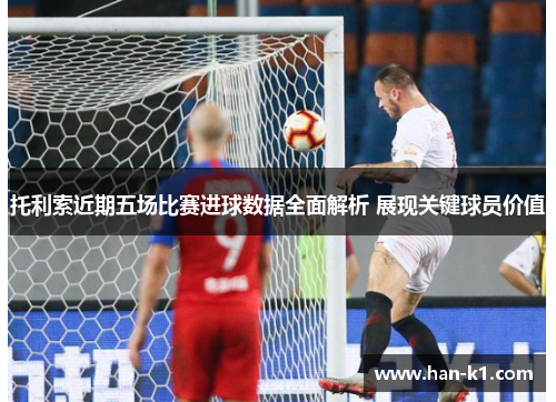 托利索近期五场比赛进球数据全面解析 展现关键球员价值