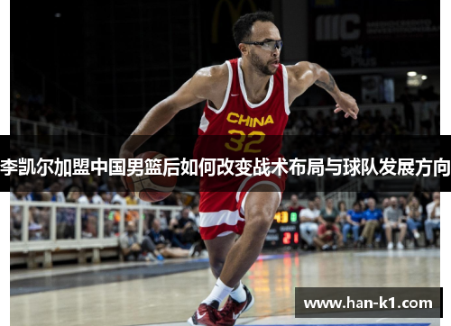 李凯尔加盟中国男篮后如何改变战术布局与球队发展方向