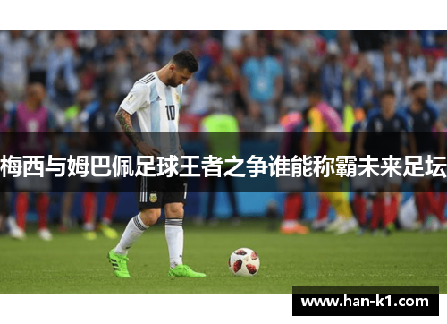 梅西与姆巴佩足球王者之争谁能称霸未来足坛