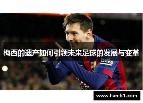 梅西的遗产如何引领未来足球的发展与变革