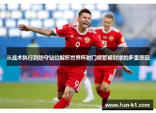 从战术执行到防守站位解析世界杯射门频繁被封堵的多重原因