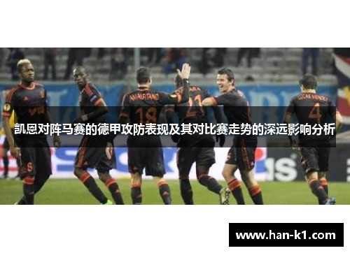 凯恩对阵马赛的德甲攻防表现及其对比赛走势的深远影响分析