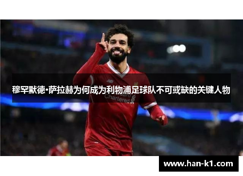 穆罕默德·萨拉赫为何成为利物浦足球队不可或缺的关键人物