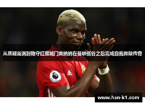 从质疑漩涡到稳守红魔城门奥纳纳在曼联低谷之后完成自我救赎传奇