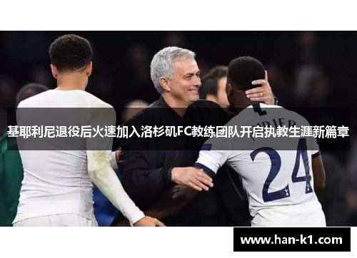 基耶利尼退役后火速加入洛杉矶FC教练团队开启执教生涯新篇章