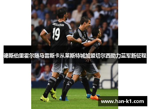 德斯伯里霍尔随马雷斯卡从莱斯特城加盟切尔西助力蓝军新征程