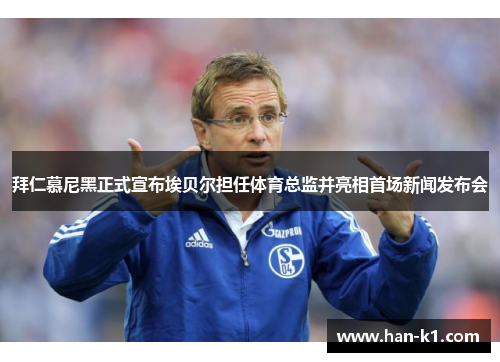 拜仁慕尼黑正式宣布埃贝尔担任体育总监并亮相首场新闻发布会