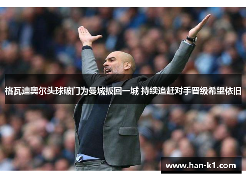 格瓦迪奥尔头球破门为曼城扳回一城 持续追赶对手晋级希望依旧