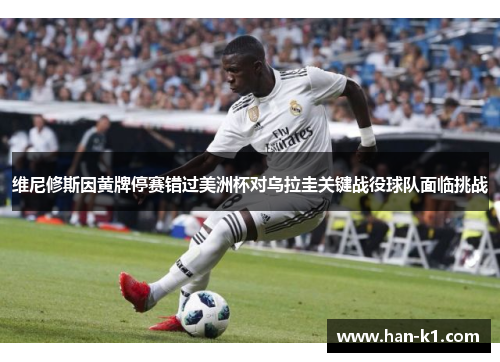 维尼修斯因黄牌停赛错过美洲杯对乌拉圭关键战役球队面临挑战