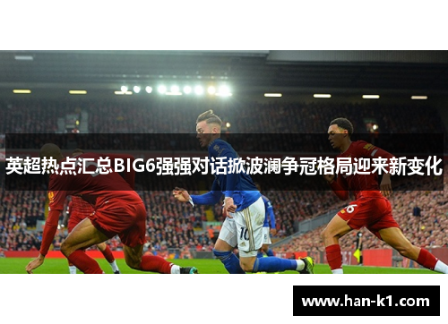 英超热点汇总BIG6强强对话掀波澜争冠格局迎来新变化