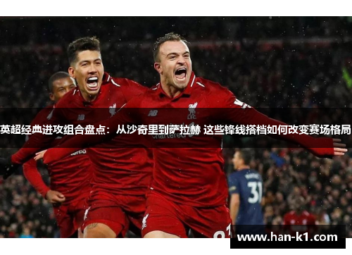 英超经典进攻组合盘点：从沙奇里到萨拉赫 这些锋线搭档如何改变赛场格局