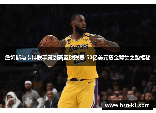 詹姆斯与卡特联手策划新篮球联赛 50亿美元资金筹集之路揭秘